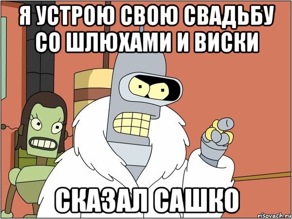 я устрою свою свадьбу со шлюхами и виски сказал сашко, Мем Бендер