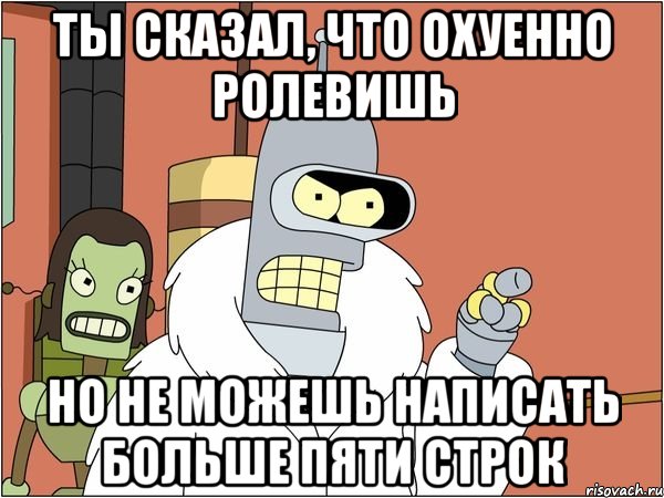 ты сказал, что охуенно ролевишь но не можешь написать больше пяти строк, Мем Бендер