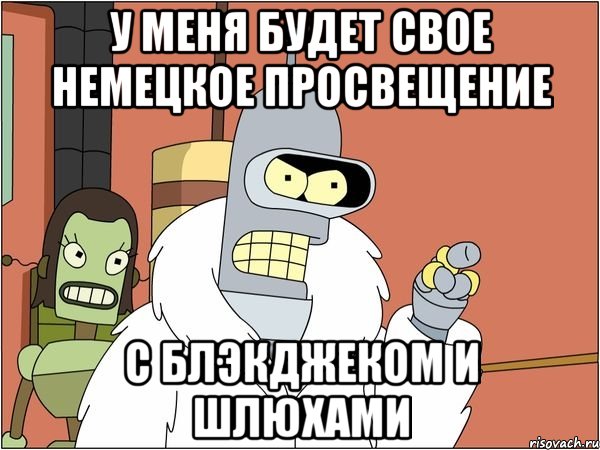 у меня будет свое немецкое просвещение с блэкджеком и шлюхами, Мем Бендер