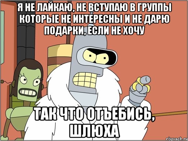 я не лайкаю, не вступаю в группы которые не интересны и не дарю подарки, если не хочу так что отъебись, шлюха, Мем Бендер