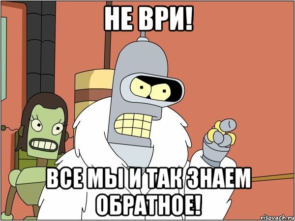 не ври! все мы и так знаем обратное!, Мем Бендер