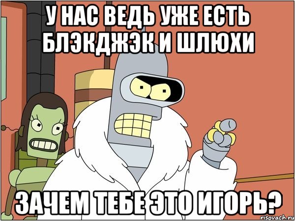 у нас ведь уже есть блэкджэк и шлюхи зачем тебе это игорь?, Мем Бендер