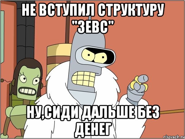 не вступил структуру "зевс" ну,сиди дальше без денег, Мем Бендер