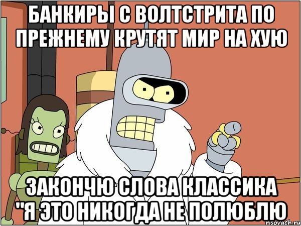 банкиры с волтстрита по прежнему крутят мир на хую закончю слова классика "я это никогда не полюблю, Мем Бендер