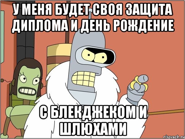 у меня будет своя защита диплома и день рождение с блекджеком и шлюхами, Мем Бендер