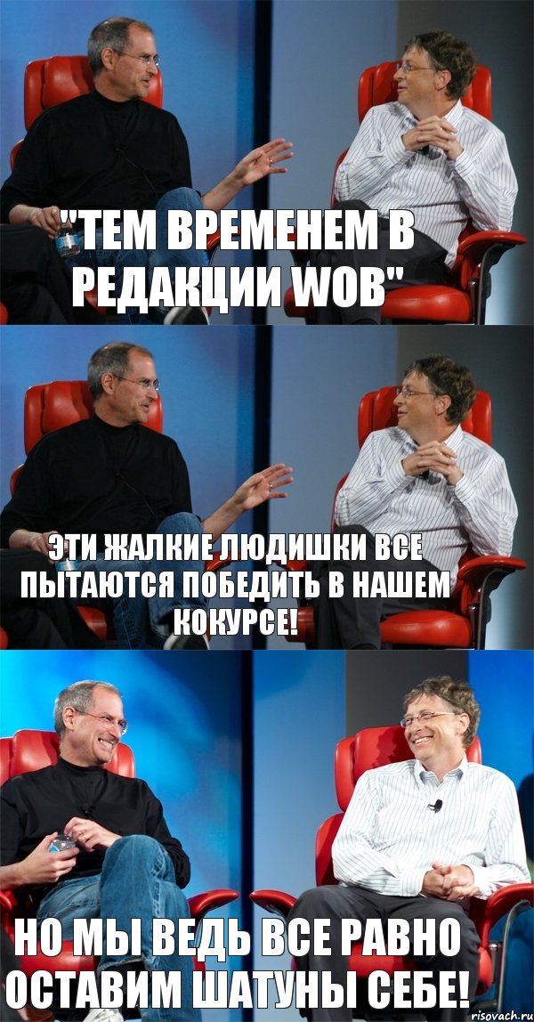 "Тем временем в редакции WOB" Эти жалкие людишки все пытаются победить в нашем кокурсе! Но мы ведь все равно оставим шатуны себе!