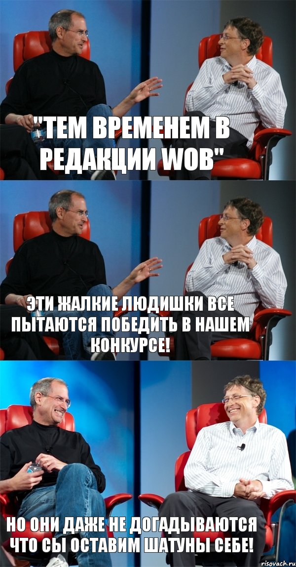 "Тем временем в редакции WOB" Эти жалкие людишки все пытаются победить в нашем конкурсе! Но они даже не догадываются что сы оставим шатуны себе!