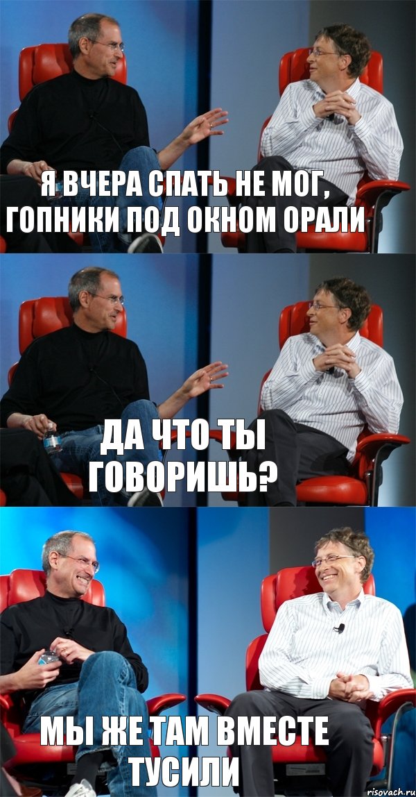 я вчера спать не мог, гопники под окном орали да что ты говоришь? мы же там вместе тусили