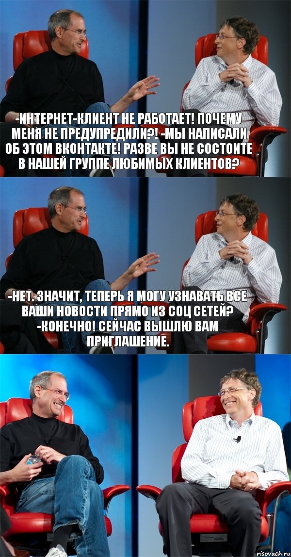 -Интернет-клиент не работает! Почему меня не предупредили?! -Мы написали об этом Вконтакте! Разве Вы не состоите в нашей группе любимых клиентов? -Нет. Значит, теперь я могу узнавать все Ваши новости прямо из соц сетей? -Конечно! Сейчас вышлю Вам приглашение. 