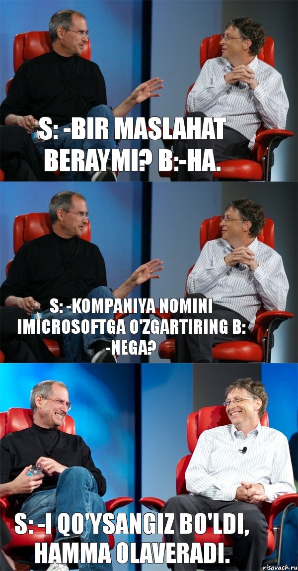 S: -Bir maslahat beraymi? B:-Ha. S: -Kompaniya nomini iMicrosoftga o'zgartiring B: -Nega? S: -I qo'ysangiz bo'ldi, hamma olaveradi.