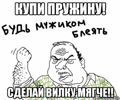 купи пружину! сделай вилку мягче!!, Мем блять