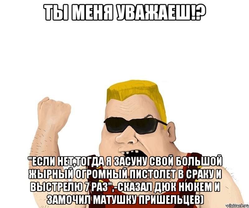 ты меня уважаеш!? "если нет,тогда я засуну свой большой жырный огромный пистолет в сраку и выстрелю 7 раз",-сказал дюк нюкем и замочил матушку пришельцев), Мем Боевой мужик блеать