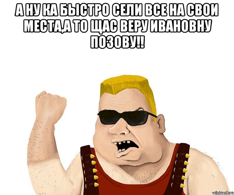 а ну ка быстро сели все на свои места,а то щас веру ивановну позову!! , Мем Боевой мужик блеать