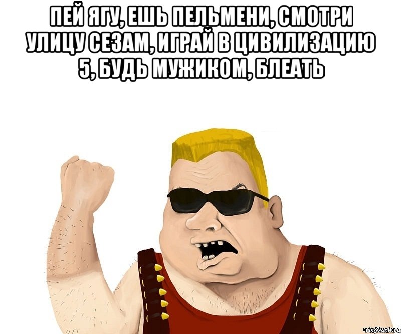 пей ягу, ешь пельмени, смотри улицу сезам, играй в цивилизацию 5, будь мужиком, блеать , Мем Боевой мужик блеать