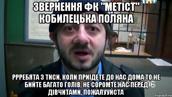 звернення фк "метіст" кобилецька поляна ррребята з тиси, коли приїдете до нас дома то не бийте багато голів, не соромте нас перед дівчитами, пожалууйста