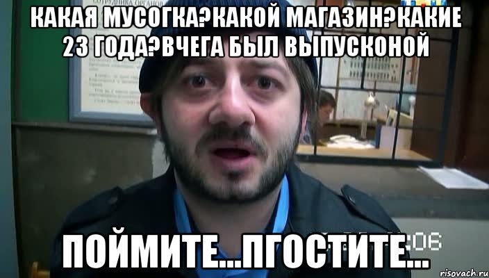 какая мусогка?какой магазин?какие 23 года?вчега был выпусконой поймите...пгостите...