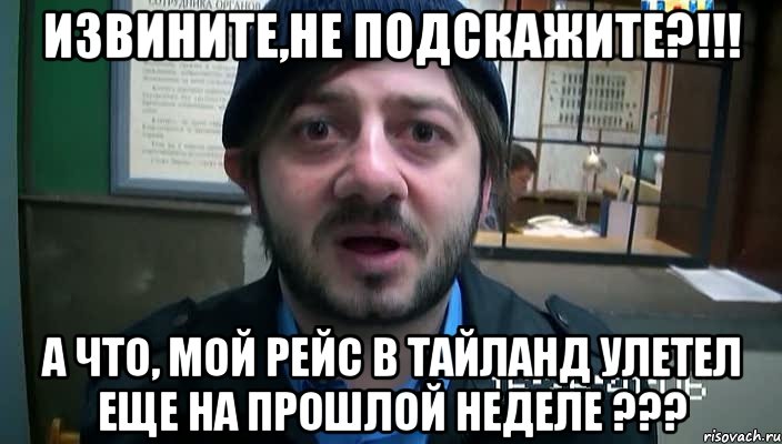 извините,не подскажите?!!! а что, мой рейс в тайланд улетел еще на прошлой неделе ???