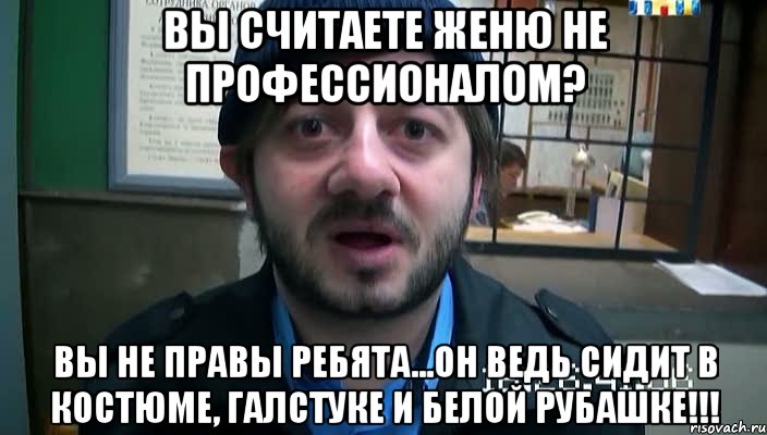 вы считаете женю не профессионалом? вы не правы ребята...он ведь сидит в костюме, галстуке и белой рубашке!!!