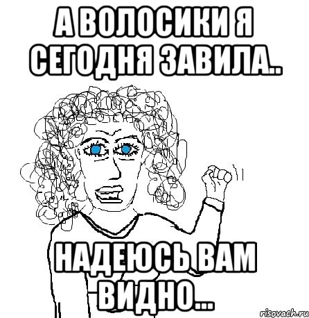 а волосики я сегодня завила.. надеюсь вам видно..., Мем Будь бабой-блеадь