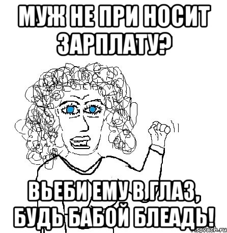 муж не при носит зарплату? вьеби ему в глаз, будь бабой блеадь!, Мем Будь бабой-блеадь