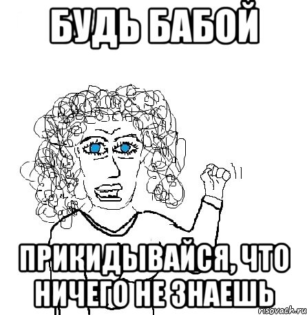 будь бабой прикидывайся, что ничего не знаешь, Мем Будь бабой-блеадь