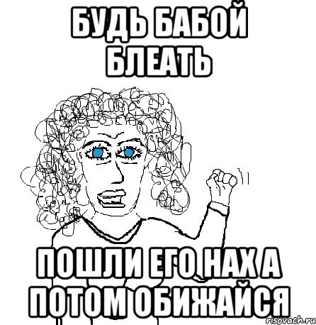 будь бабой блеать пошли его нах а потом обижайся, Мем Будь бабой-блеадь