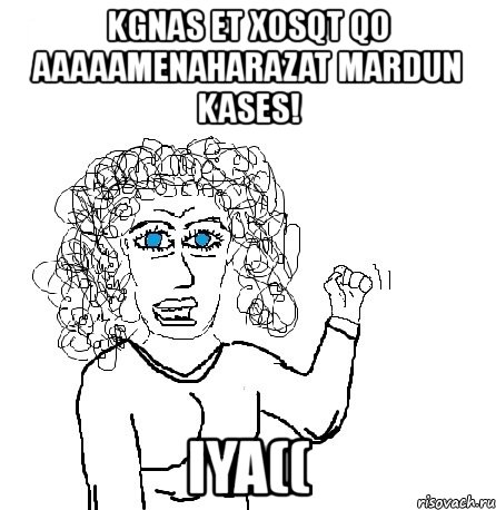 kgnas et xosqt qo aaaaamenaharazat mardun kases! iya((