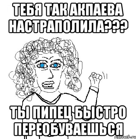 тебя так акпаева настраполила??? ты пипец быстро переобуваешься, Мем Будь бабой-блеадь