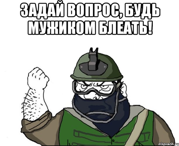 задай вопрос, будь мужиком блеать! 