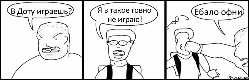 В Доту играешь? Я в такое говно не играю! Ебало офни