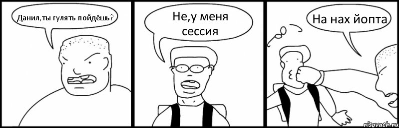 Данил,ты гулять пойдёшь? Не,у меня сессия На нах йопта