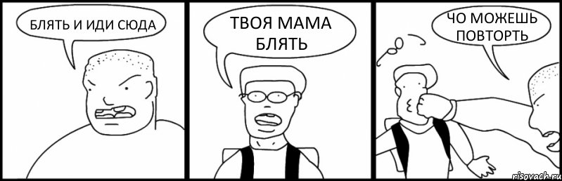 БЛЯТЬ И ИДИ СЮДА ТВОЯ МАМА БЛЯТЬ ЧО МОЖЕШЬ ПОВТОРТЬ