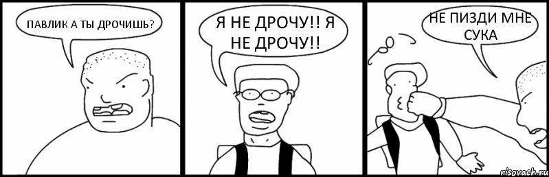 ПАВЛИК А ТЫ ДРОЧИШЬ? Я НЕ ДРОЧУ!! Я НЕ ДРОЧУ!! НЕ ПИЗДИ МНЕ СУКА