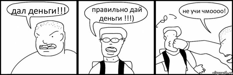 дал деньги!!! правильно дай деньги !!!) не учи чмоооо!