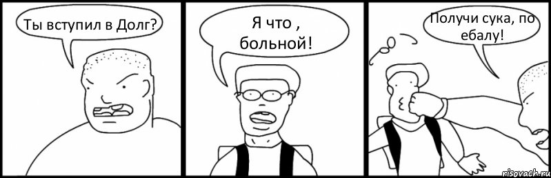 Ты вступил в Долг? Я что , больной! Получи сука, по ебалу!