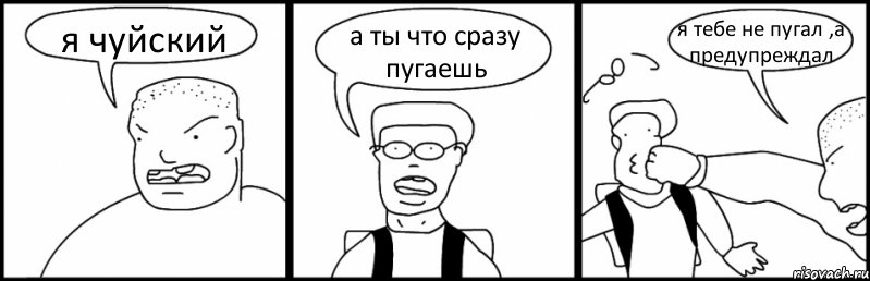 я чуйский а ты что сразу пугаешь я тебе не пугал ,а предупреждал
