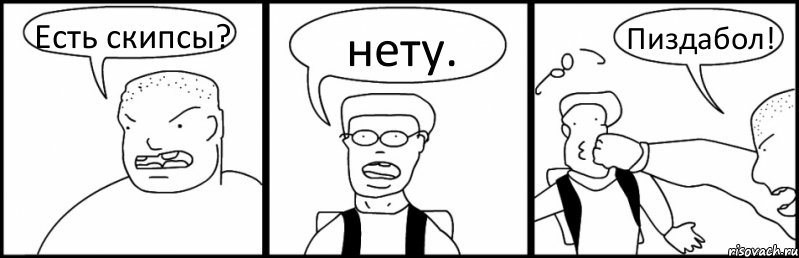 Есть скипсы? нету. Пиздабол!