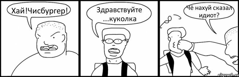 Хай!Чисбургер! Здравствуйте ...куколка Чё нахуй сказал идиот?