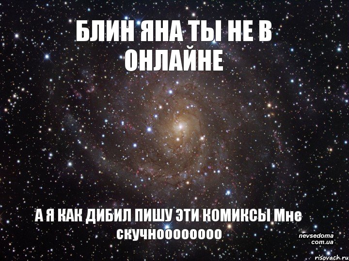 БЛИН ЯНА ТЫ НЕ В ОНЛАЙНЕ А Я КАК ДИБИЛ ПИШУ ЭТИ КОМИКСЫ Мне скучноооооооо, Мем  Космос (офигенно)