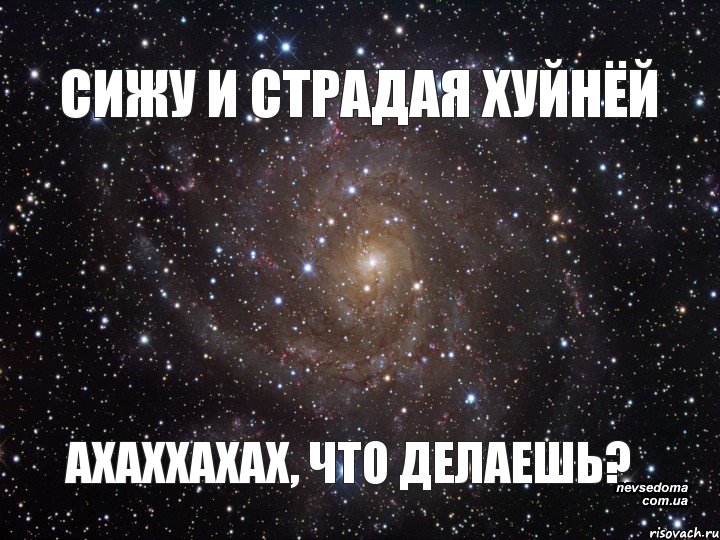 СИЖУ И СТРАДАЯ ХУЙНЁЙ АХАХХАХАХ, ЧТО ДЕЛАЕШЬ?, Мем  Космос (офигенно)