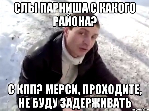 слы парниша с какого района? с кпп? мерси, проходите, не буду задерживать