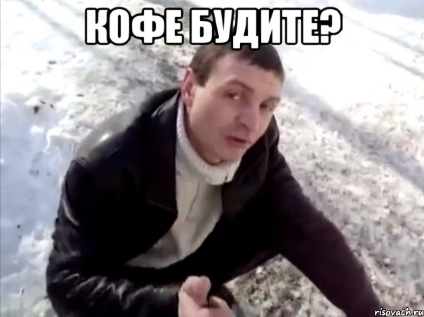 кофе будите? 