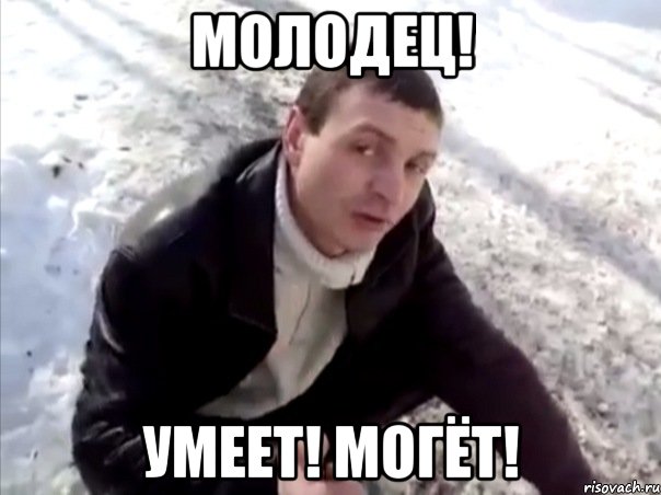 молодец! умеет! могёт!