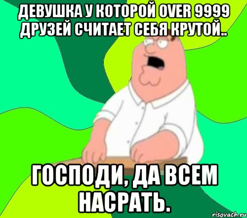 девушка у которой over 9999 друзей считает себя крутой.. господи, да всем насрать.