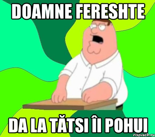 doamne fereshte da la tătsi îi pohui