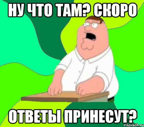 ну что там? скоро ответы принесут?