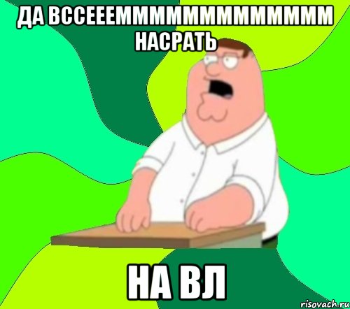 да вссеееммммммммммммм насрать на вл