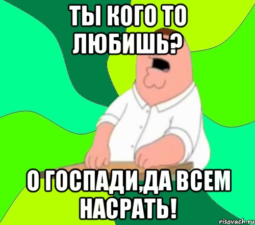 ты кого то любишь? о госпади,да всем насрать!