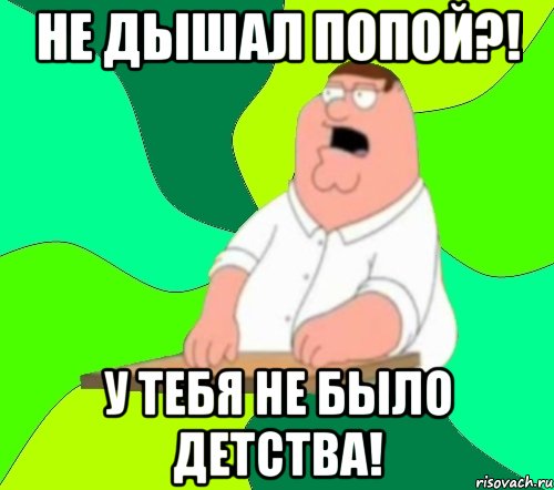 не дышал попой?! у тебя не было детства!