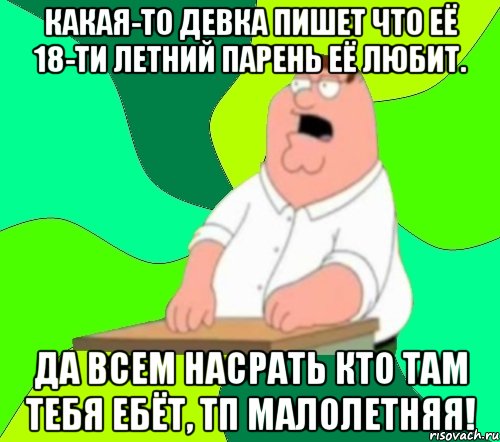 какая-то девка пишет что её 18-ти летний парень её любит. да всем насрать кто там тебя ебёт, тп малолетняя!